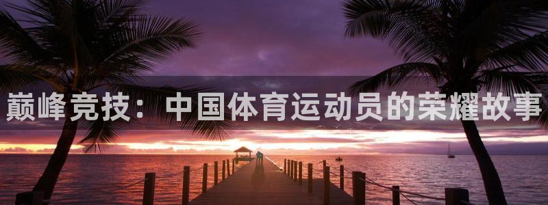 vsport体育官方正版app开户：巅峰竞技：中国体